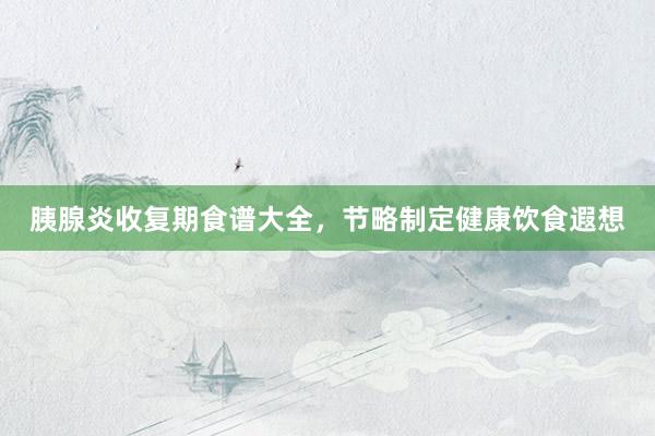 胰腺炎收复期食谱大全，节略制定健康饮食遐想