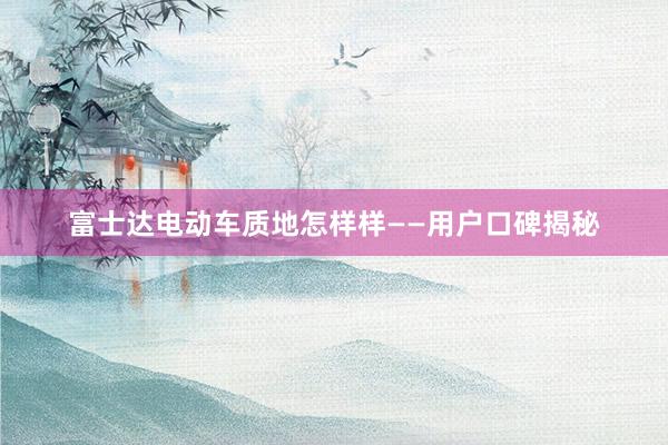 富士达电动车质地怎样样——用户口碑揭秘