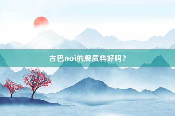 古巴noi的牌质料好吗？