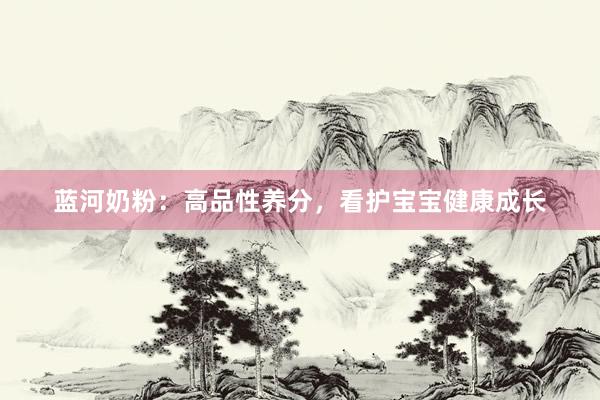 蓝河奶粉：高品性养分，看护宝宝健康成长