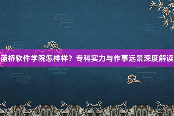 蓝桥软件学院怎样样？专科实力与作事远景深度解读