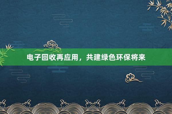 电子回收再应用，共建绿色环保将来