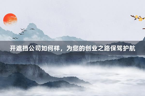 开遮挡公司如何样，为您的创业之路保驾护航