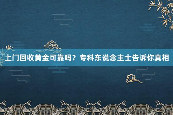 上门回收黄金可靠吗？专科东说念主士告诉你真相