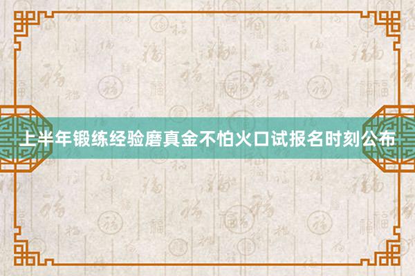上半年锻练经验磨真金不怕火口试报名时刻公布