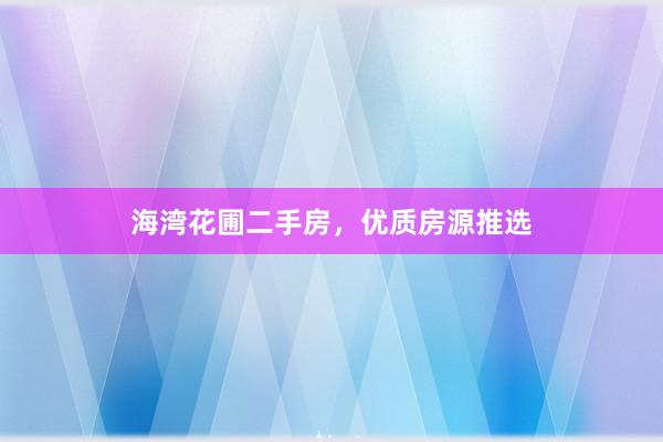 海湾花圃二手房，优质房源推选