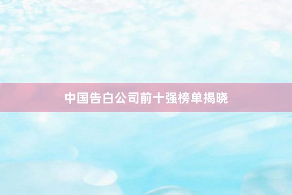 中国告白公司前十强榜单揭晓
