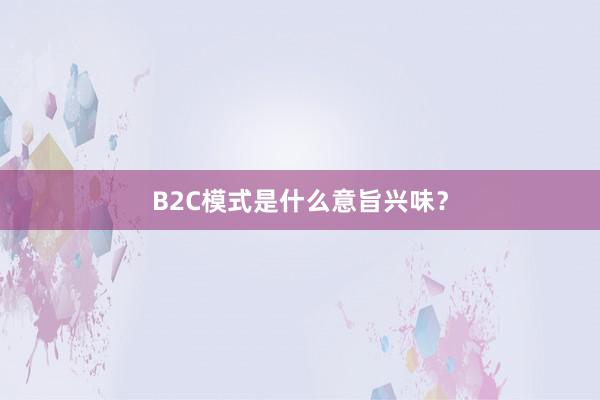 B2C模式是什么意旨兴味？